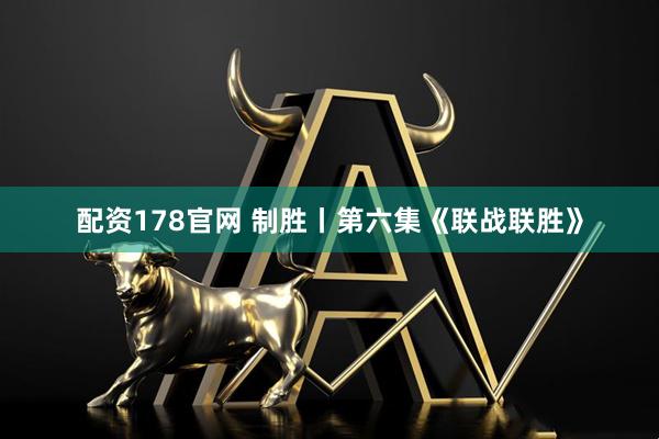 配资178官网 制胜丨第六集《联战联胜》