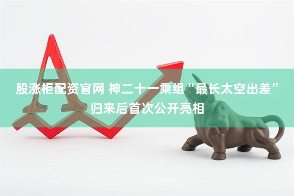 股涨柜配资官网 神二十一乘组“最长太空出差”归来后首次公开亮相