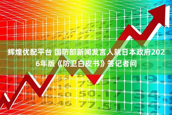 辉煌优配平台 国防部新闻发言人就日本政府2026年版《防卫白皮书》答记者问