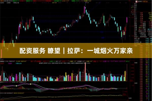 配资服务 瞭望｜拉萨：一城烟火万家亲