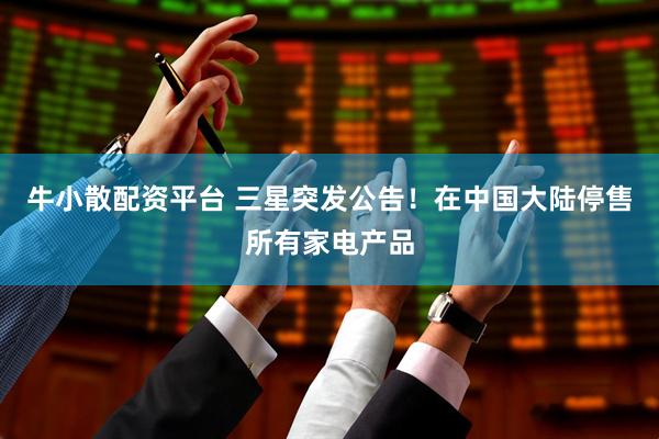 牛小散配资平台 三星突发公告！在中国大陆停售所有家电产品