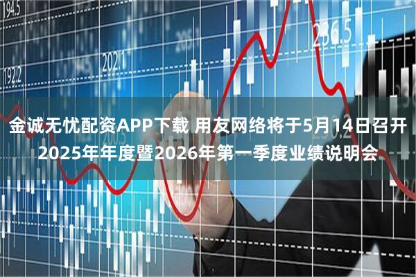 金诚无忧配资APP下载 用友网络将于5月14日召开2025年年度暨2026年第一季度业绩说明会