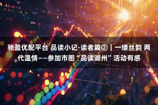 驰盈优配平台 品读小记·读者篇②｜一缕丝韵 两代温情——参加市图“品读湖州”活动有感