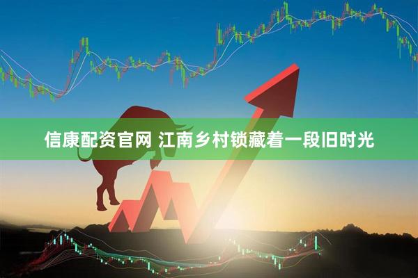 信康配资官网 江南乡村锁藏着一段旧时光
