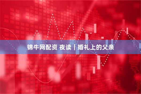 锦牛网配资 夜读｜婚礼上的父亲
