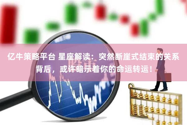 亿牛策略平台 星座解读：突然断崖式结束的关系背后，或许暗示着你的命运转运！