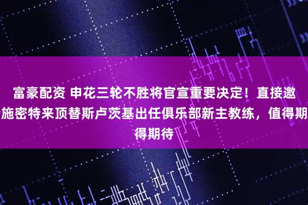 富豪配资 申花三轮不胜将官宣重要决定！直接邀请施密特来顶替斯卢茨基出任俱乐部新主教练，值得期待