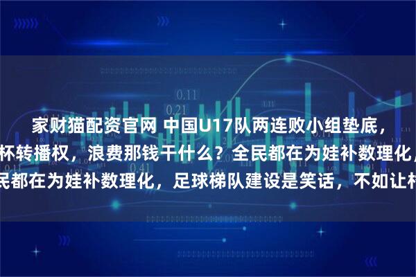 家财猫配资官网 中国U17队两连败小组垫底，网友群嘲：还买啥世界杯转播权，浪费那钱干什么？全民都在为娃补数理化，足球梯队建设是笑话，不如让村超上