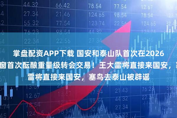 掌盘配资APP下载 国安和泰山队首次在2026赛季中超6月份夏窗首次酝酿重量级转会交易！王大雷将直接来国安，塞鸟去泰山被辟谣