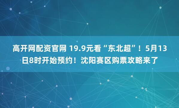 高开网配资官网 19.9元看“东北超”！5月13日8时开始预约！沈阳赛区购票攻略来了