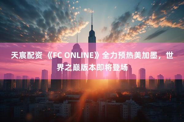 天宸配资 《FC ONLINE》全力预热美加墨，世界之巅版本即将登场