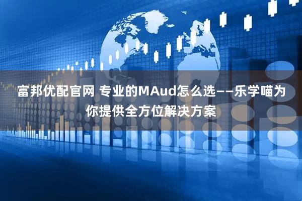 富邦优配官网 专业的MAud怎么选——乐学喵为你提供全方位解决方案