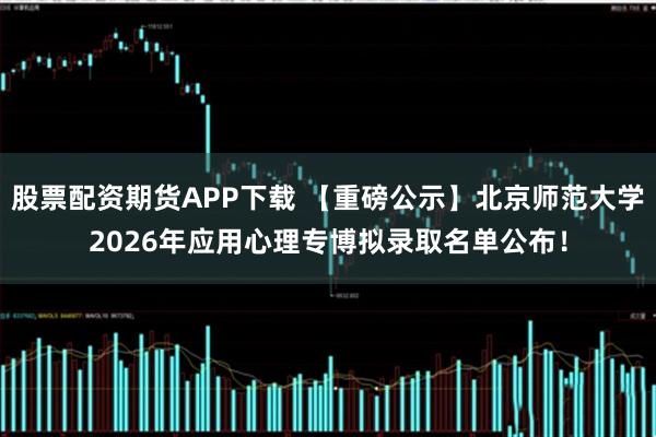 股票配资期货APP下载 【重磅公示】北京师范大学2026年应用心理专博拟录取名单公布！