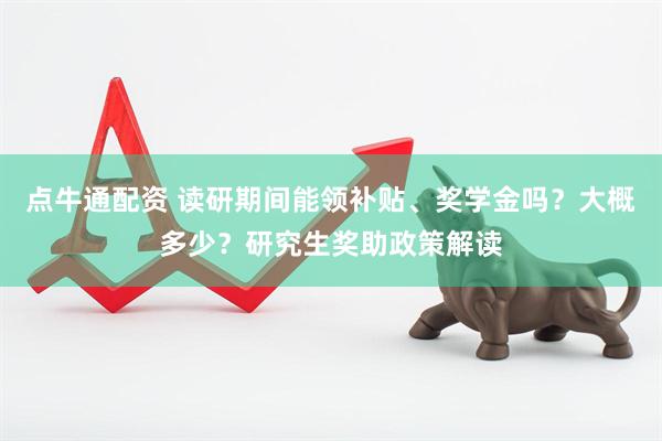 点牛通配资 读研期间能领补贴、奖学金吗？大概多少？研究生奖助政策解读