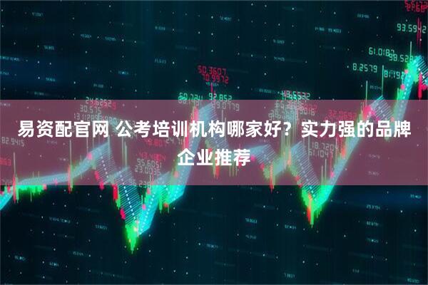 易资配官网 公考培训机构哪家好？实力强的品牌企业推荐
