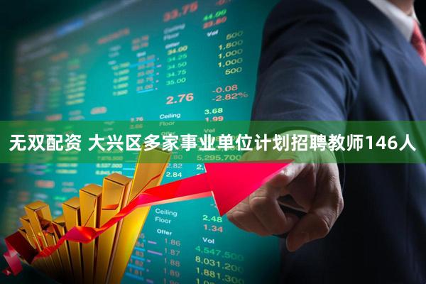 无双配资 大兴区多家事业单位计划招聘教师146人