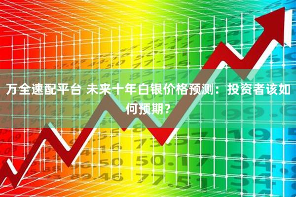 万全速配平台 未来十年白银价格预测：投资者该如何预期？
