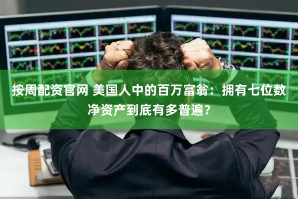 按周配资官网 美国人中的百万富翁：拥有七位数净资产到底有多普遍？