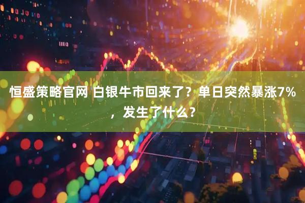恒盛策略官网 白银牛市回来了？单日突然暴涨7%，发生了什么？