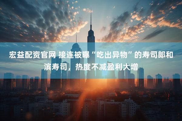 宏益配资官网 接连被曝“吃出异物”的寿司郎和滨寿司，热度不减盈利大增