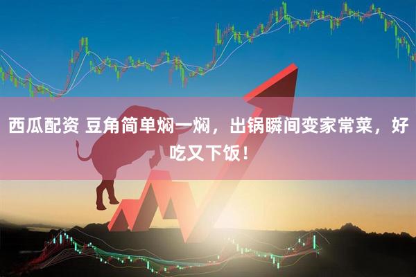 西瓜配资 豆角简单焖一焖，出锅瞬间变家常菜，好吃又下饭！