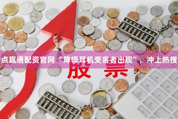 点赢通配资官网 “降噪耳机受害者出现”，冲上热搜