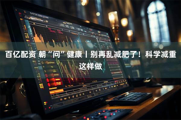 百亿配资 朝“问”健康丨别再乱减肥了！科学减重这样做