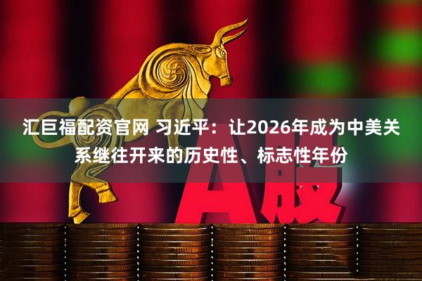 汇巨福配资官网 习近平：让2026年成为中美关系继往开来的历史性、标志性年份