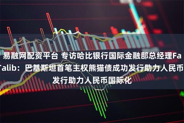 易融网配资平台 专访哈比银行国际金融部总经理Farhan Talib：巴基斯坦首笔主权熊猫债成功发行助力人民币国际化