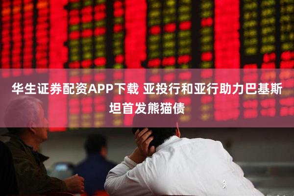 华生证券配资APP下载 亚投行和亚行助力巴基斯坦首发熊猫债