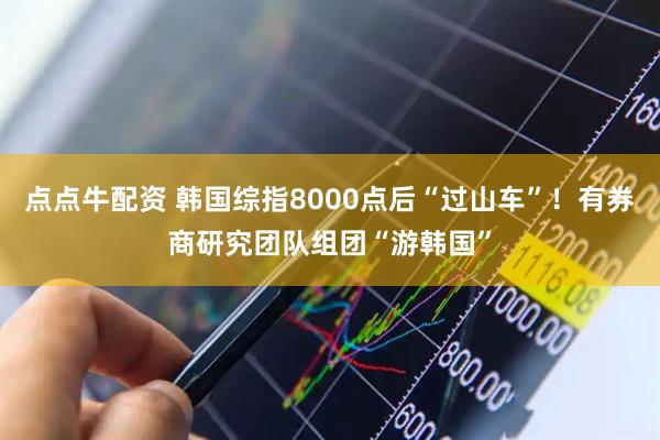 点点牛配资 韩国综指8000点后“过山车”！有券商研究团队组团“游韩国”