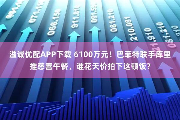 溢诚优配APP下载 6100万元！巴菲特联手库里推慈善午餐，谁花天价拍下这顿饭？
