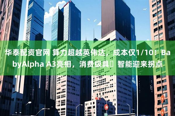 华泰配资官网 算力超越英伟达，成本仅1/10！BabyAlpha A3亮相，消费级具⾝智能迎来拐点