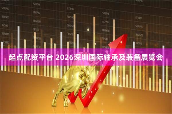 起点配资平台 2026深圳国际轴承及装备展览会