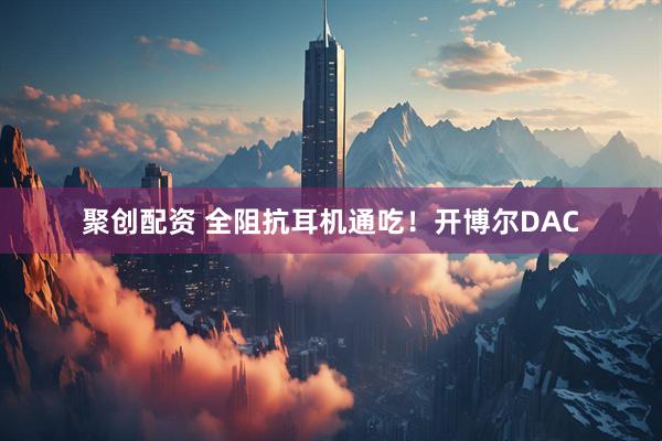 聚创配资 全阻抗耳机通吃！开博尔DAC