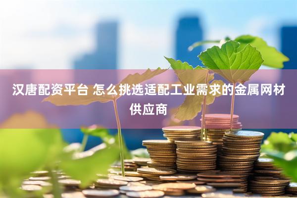 汉唐配资平台 怎么挑选适配工业需求的金属网材供应商