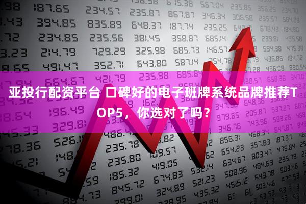 亚投行配资平台 口碑好的电子班牌系统品牌推荐TOP5，你选对了吗？