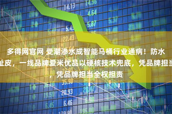 多得网官网 受潮渗水成智能马桶行业通病！防水售后普遍扯皮，一线品牌爱米优品以硬核技术兜底，凭品牌担当全权担责