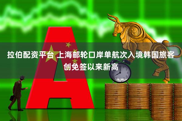 拉伯配资平台 上海邮轮口岸单航次入境韩国旅客创免签以来新高
