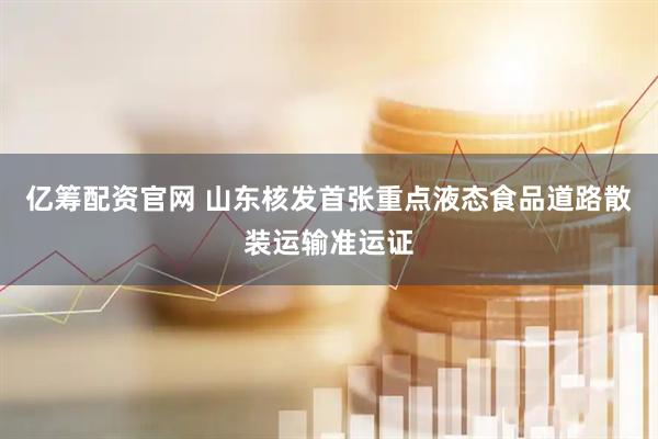 亿筹配资官网 山东核发首张重点液态食品道路散装运输准运证
